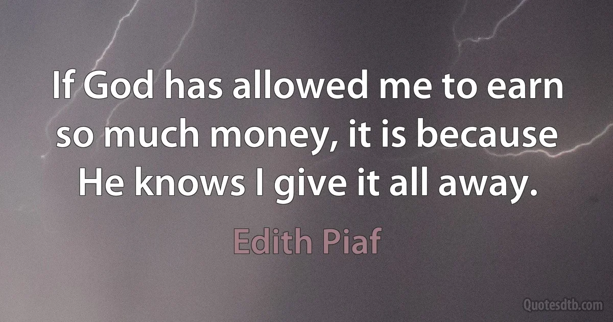 If God has allowed me to earn so much money, it is because He knows I give it all away. (Edith Piaf)