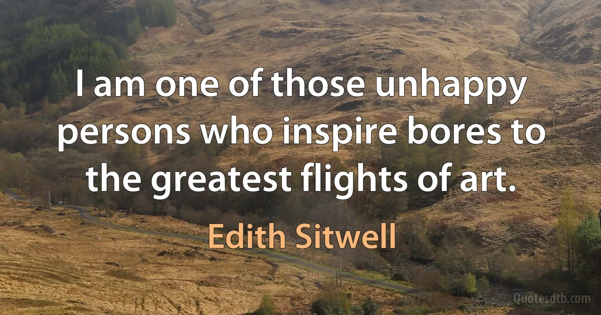 I am one of those unhappy persons who inspire bores to the greatest flights of art. (Edith Sitwell)