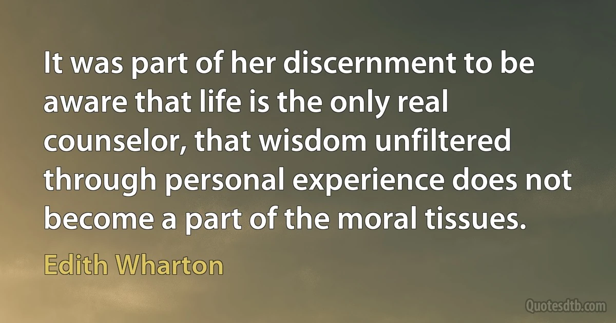 It was part of her discernment to be aware that life is the only real counselor, that wisdom unfiltered through personal experience does not become a part of the moral tissues. (Edith Wharton)