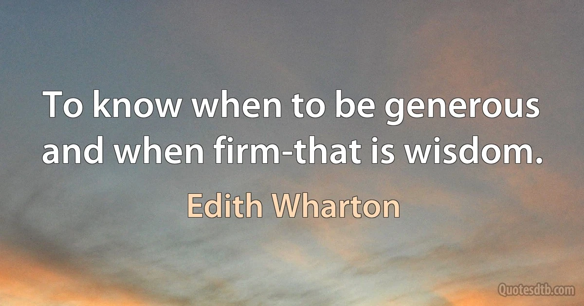 To know when to be generous and when firm-that is wisdom. (Edith Wharton)