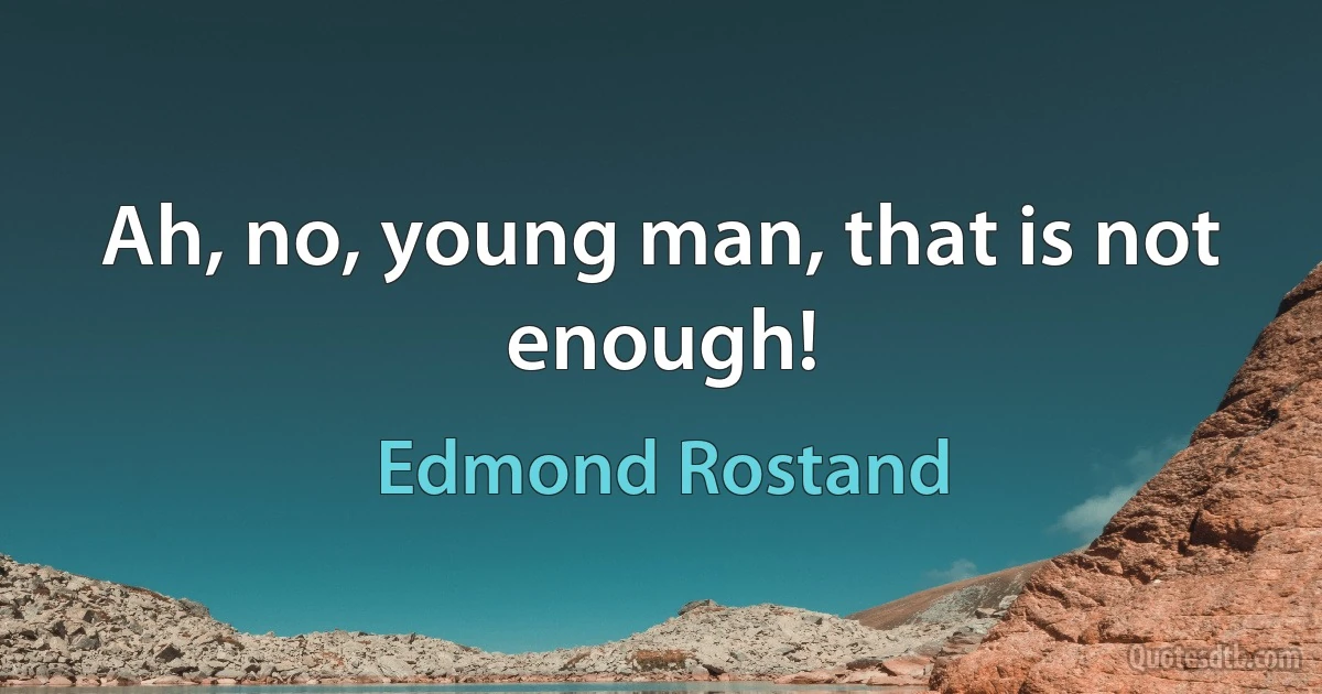 Ah, no, young man, that is not enough! (Edmond Rostand)