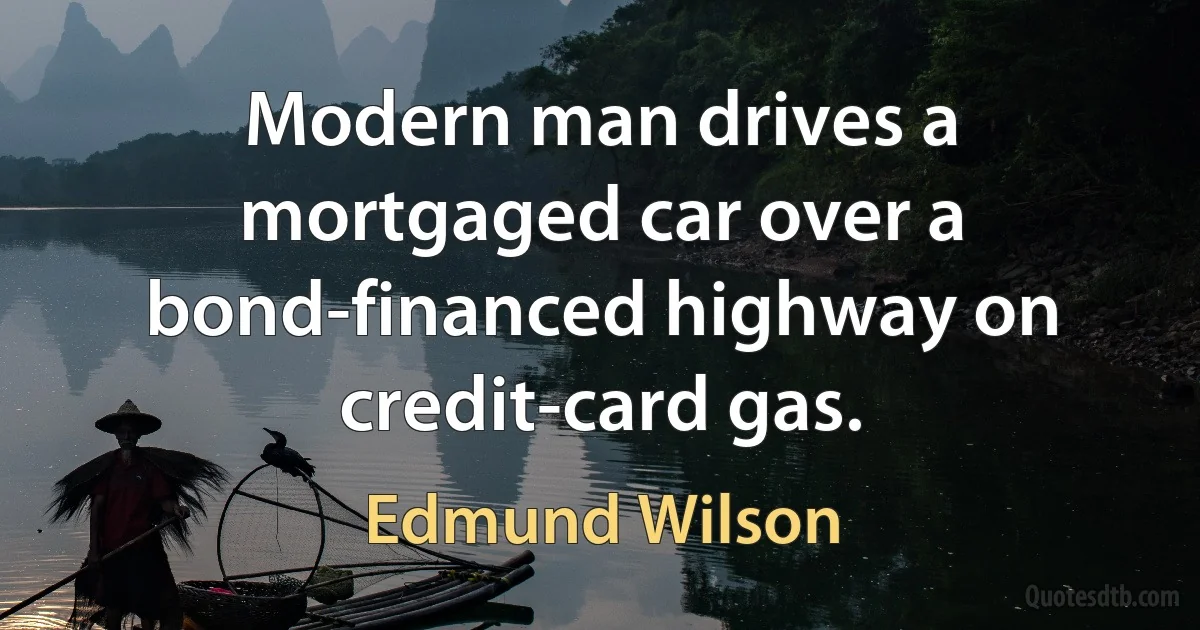 Modern man drives a mortgaged car over a bond-financed highway on credit-card gas. (Edmund Wilson)