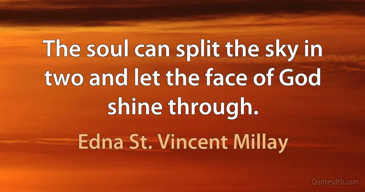 The soul can split the sky in two and let the face of God shine through. (Edna St. Vincent Millay)