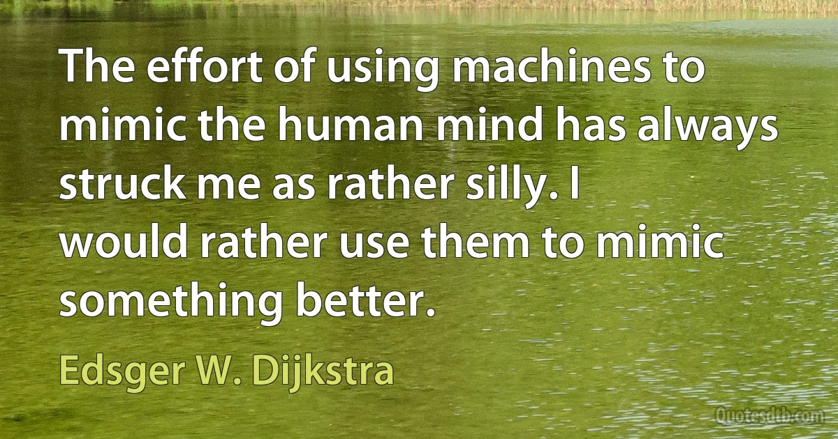 The effort of using machines to mimic the human mind has always struck me as rather silly. I would rather use them to mimic something better. (Edsger W. Dijkstra)