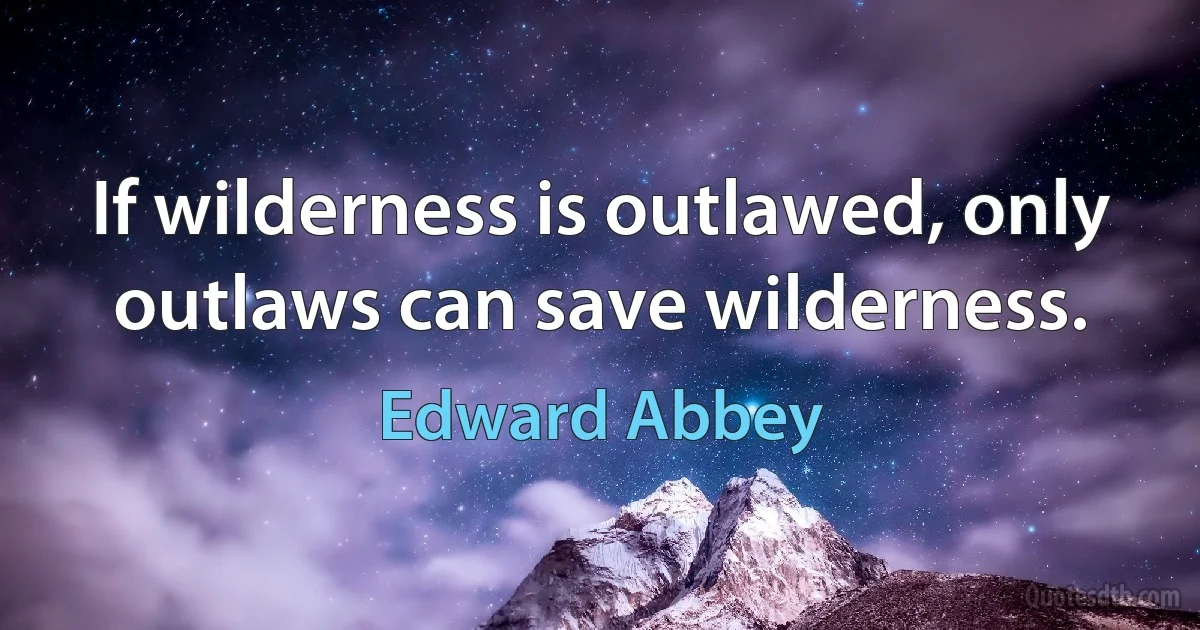 If wilderness is outlawed, only outlaws can save wilderness. (Edward Abbey)