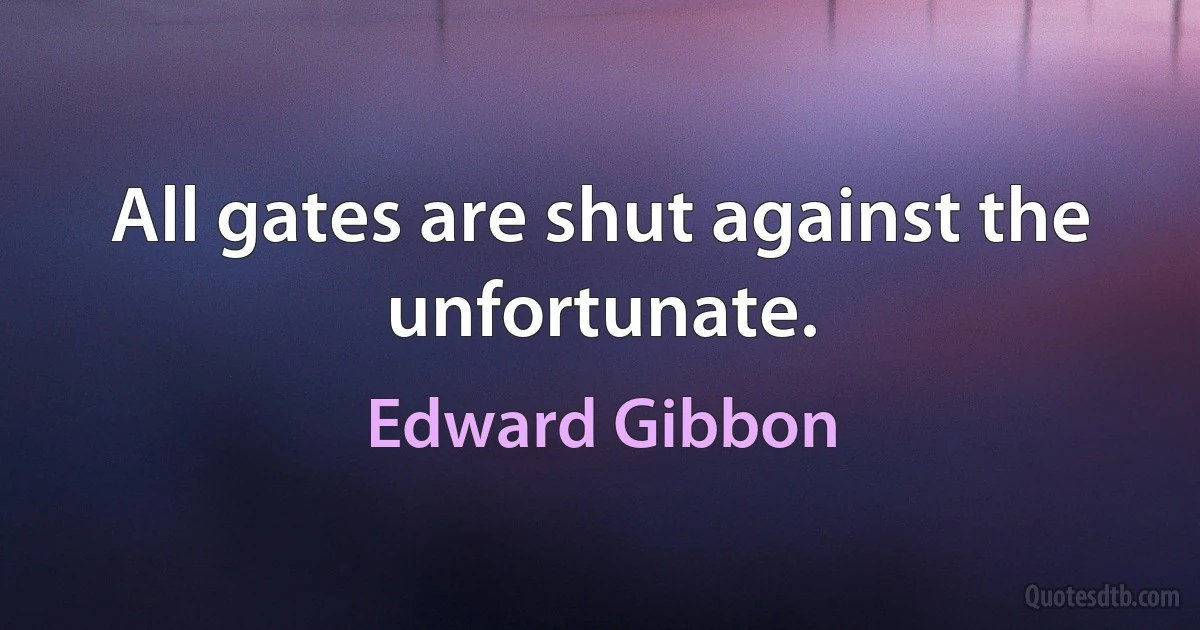 All gates are shut against the unfortunate. (Edward Gibbon)