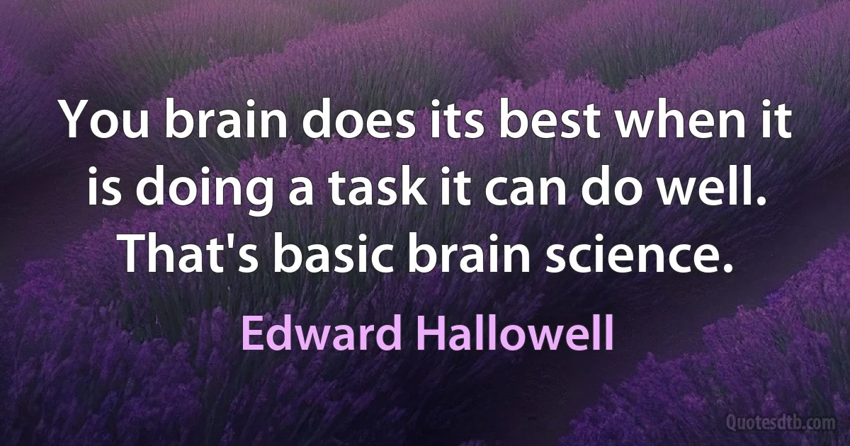 You brain does its best when it is doing a task it can do well. That's basic brain science. (Edward Hallowell)