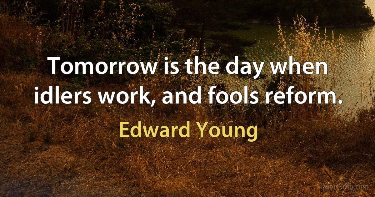 Tomorrow is the day when idlers work, and fools reform. (Edward Young)