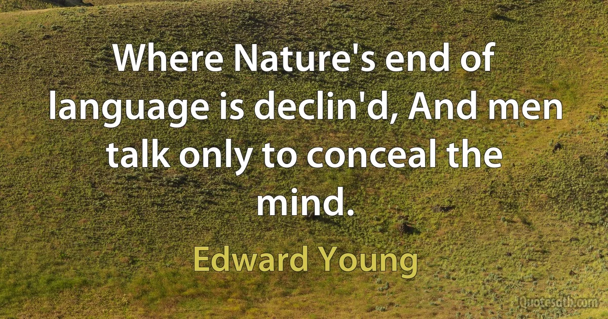 Where Nature's end of language is declin'd, And men talk only to conceal the mind. (Edward Young)