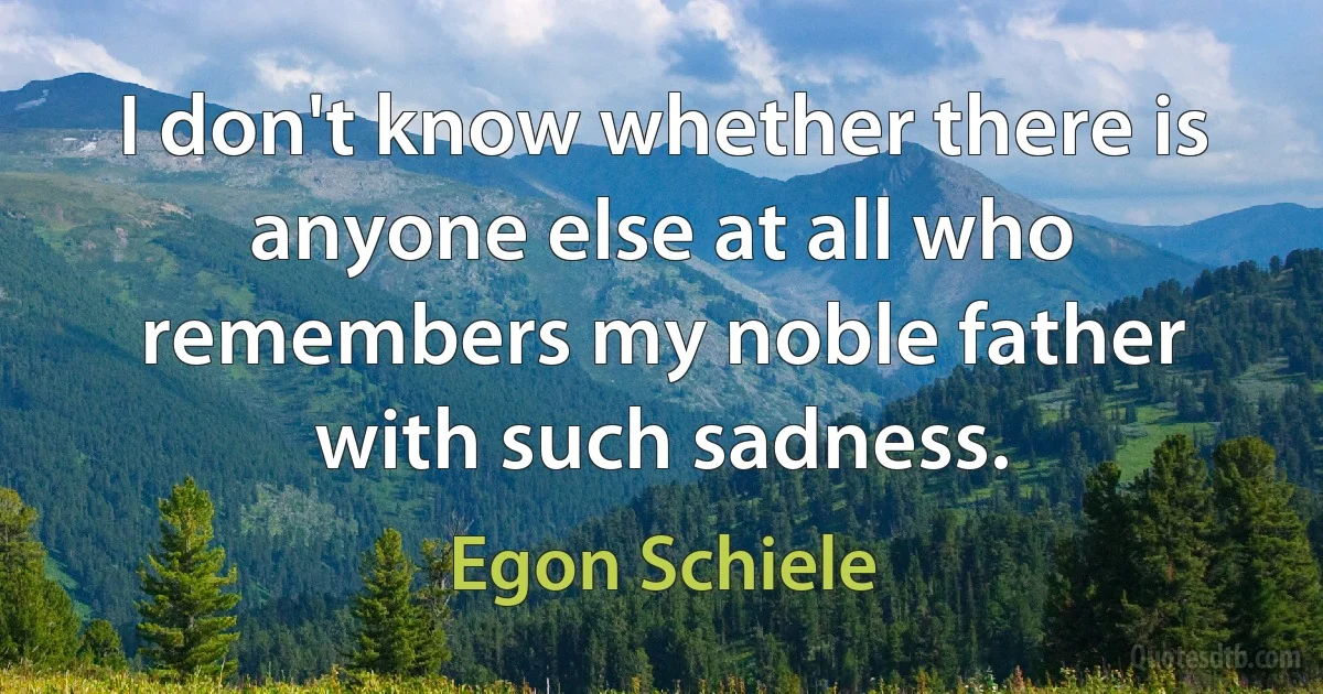 I don't know whether there is anyone else at all who remembers my noble father with such sadness. (Egon Schiele)