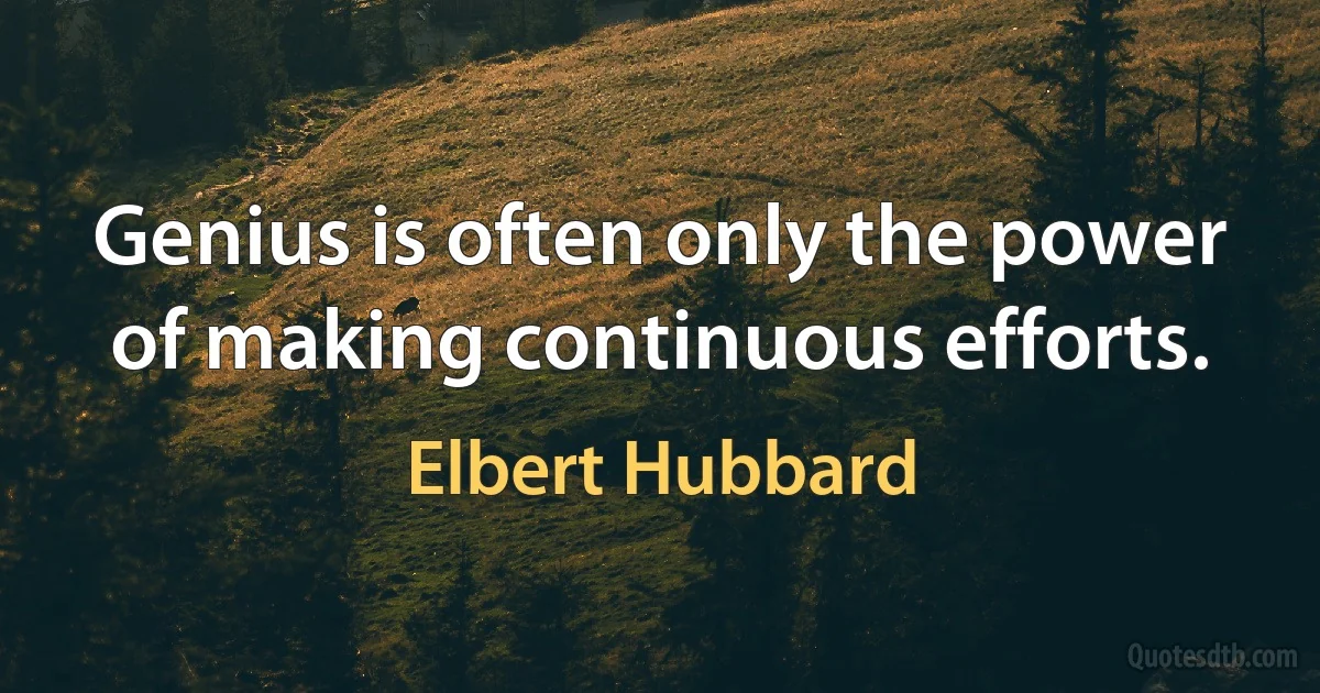 Genius is often only the power of making continuous efforts. (Elbert Hubbard)