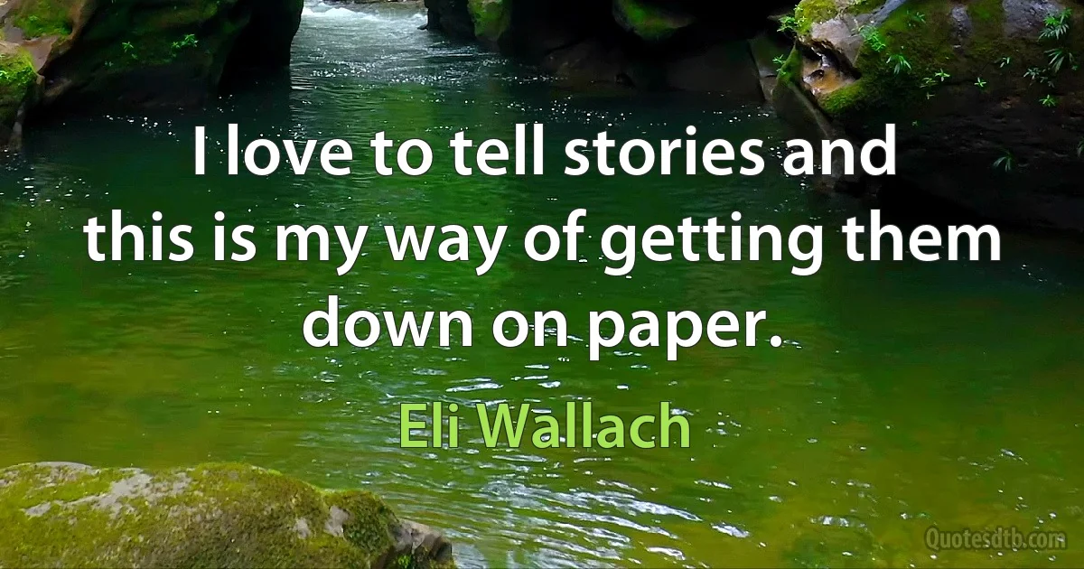 I love to tell stories and this is my way of getting them down on paper. (Eli Wallach)