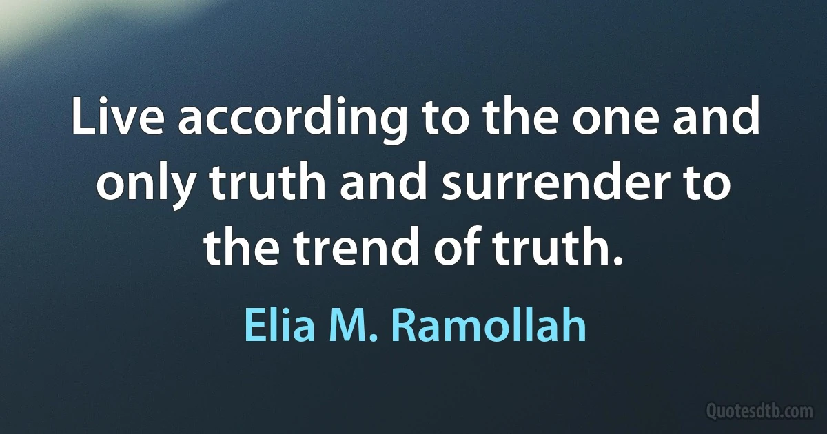 Live according to the one and only truth and surrender to the trend of truth. (Elia M. Ramollah)