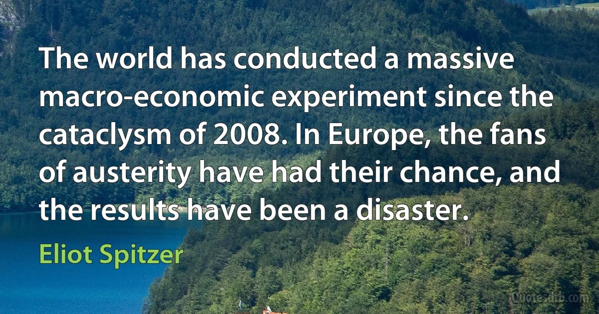 The world has conducted a massive macro-economic experiment since the cataclysm of 2008. In Europe, the fans of austerity have had their chance, and the results have been a disaster. (Eliot Spitzer)