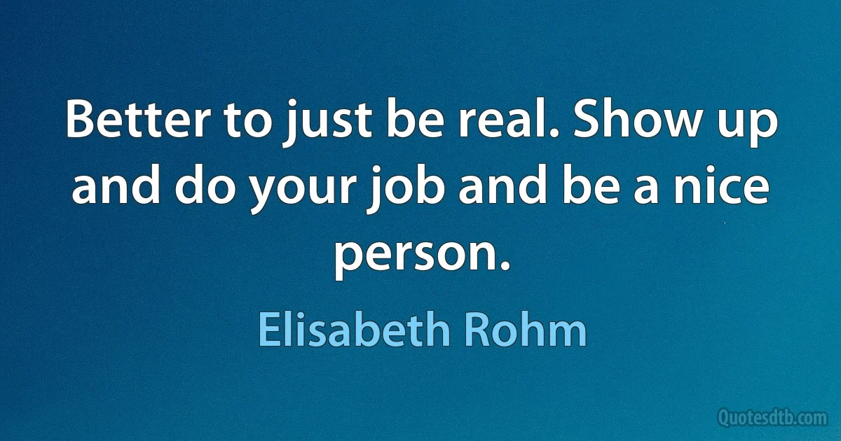 Better to just be real. Show up and do your job and be a nice person. (Elisabeth Rohm)