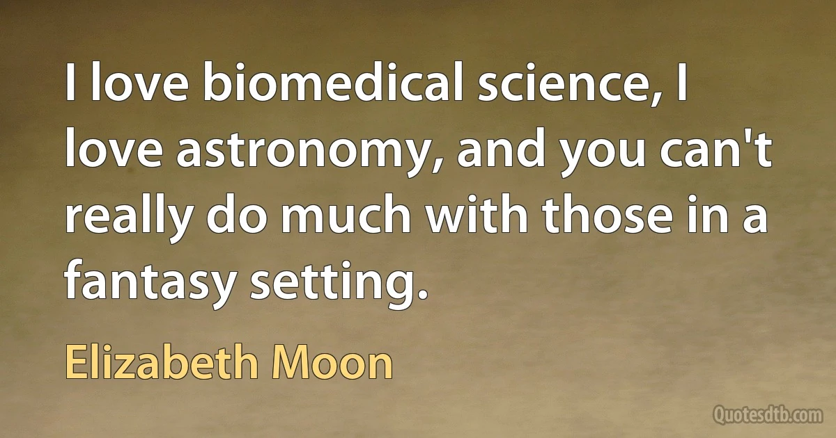 I love biomedical science, I love astronomy, and you can't really do much with those in a fantasy setting. (Elizabeth Moon)