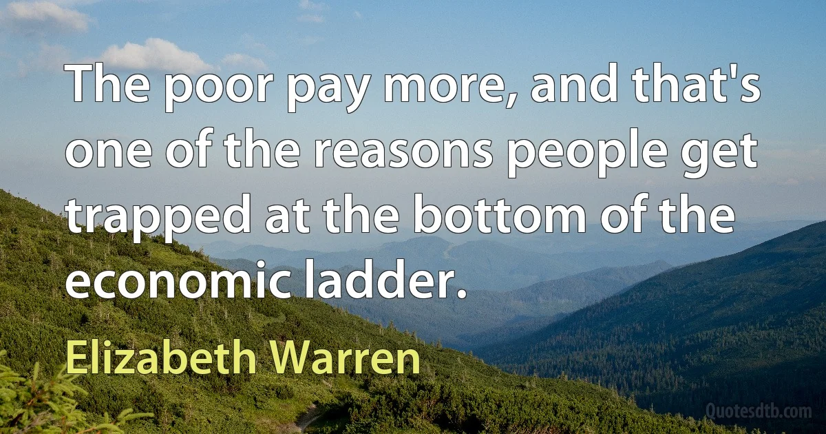 The poor pay more, and that's one of the reasons people get trapped at the bottom of the economic ladder. (Elizabeth Warren)