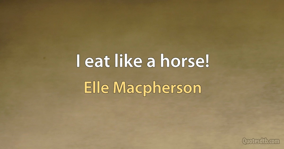 I eat like a horse! (Elle Macpherson)