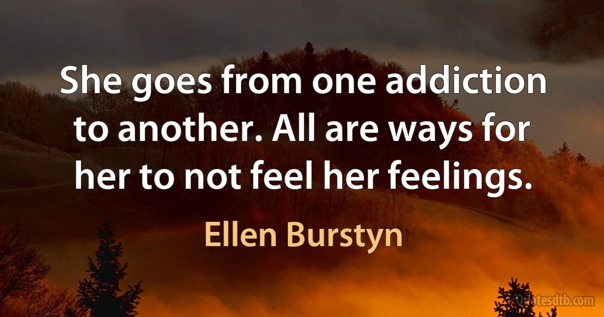 She goes from one addiction to another. All are ways for her to not feel her feelings. (Ellen Burstyn)