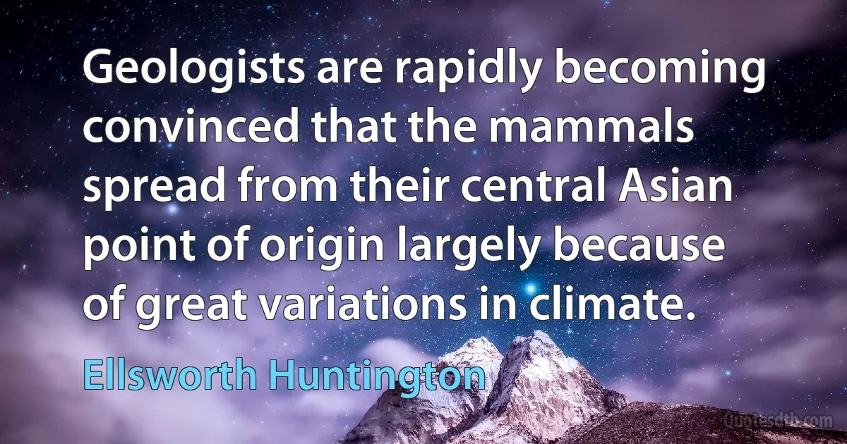 Geologists are rapidly becoming convinced that the mammals spread from their central Asian point of origin largely because of great variations in climate. (Ellsworth Huntington)