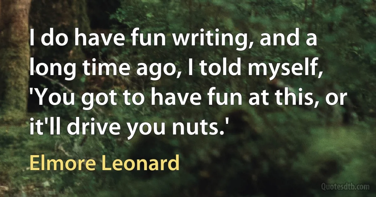 I do have fun writing, and a long time ago, I told myself, 'You got to have fun at this, or it'll drive you nuts.' (Elmore Leonard)