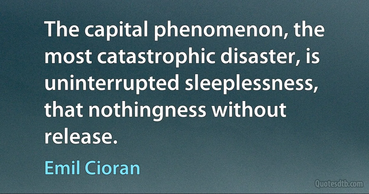 The capital phenomenon, the most catastrophic disaster, is uninterrupted sleeplessness, that nothingness without release. (Emil Cioran)