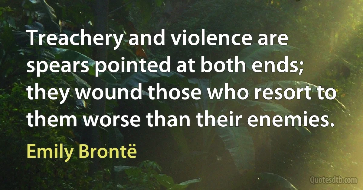 Treachery and violence are spears pointed at both ends; they wound those who resort to them worse than their enemies. (Emily Brontë)