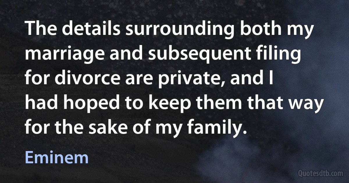 The details surrounding both my marriage and subsequent filing for divorce are private, and I had hoped to keep them that way for the sake of my family. (Eminem)