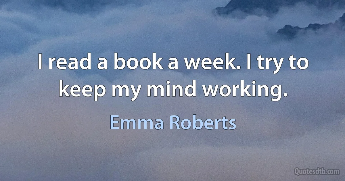 I read a book a week. I try to keep my mind working. (Emma Roberts)