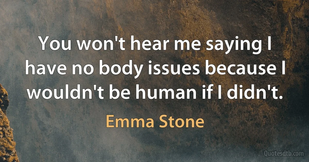 You won't hear me saying I have no body issues because I wouldn't be human if I didn't. (Emma Stone)