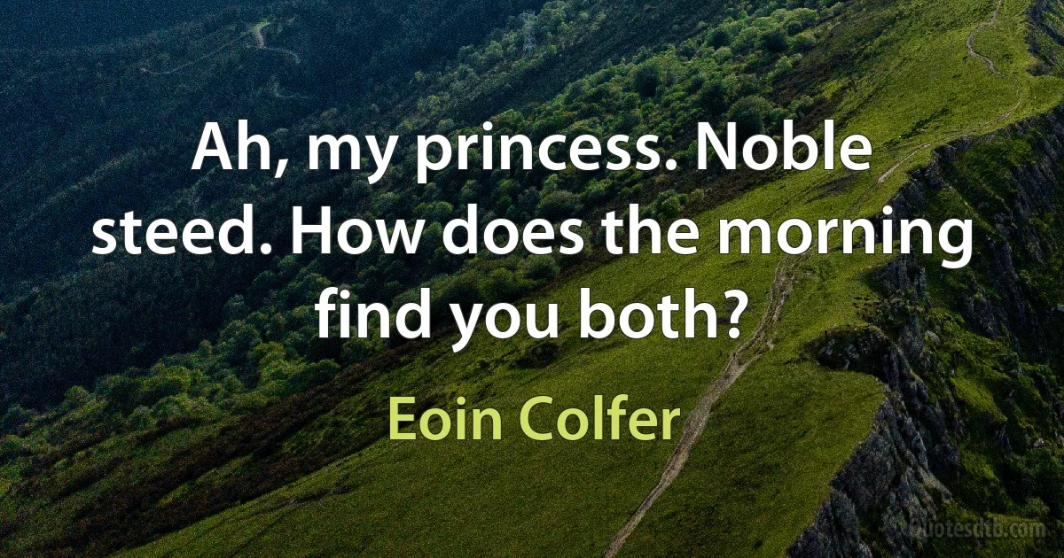 Ah, my princess. Noble steed. How does the morning find you both? (Eoin Colfer)