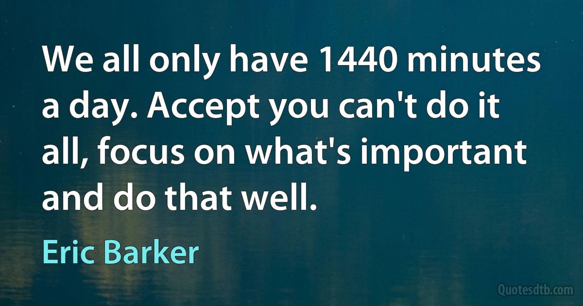 We all only have 1440 minutes a day. Accept you can't do it all, focus on what's important and do that well. (Eric Barker)