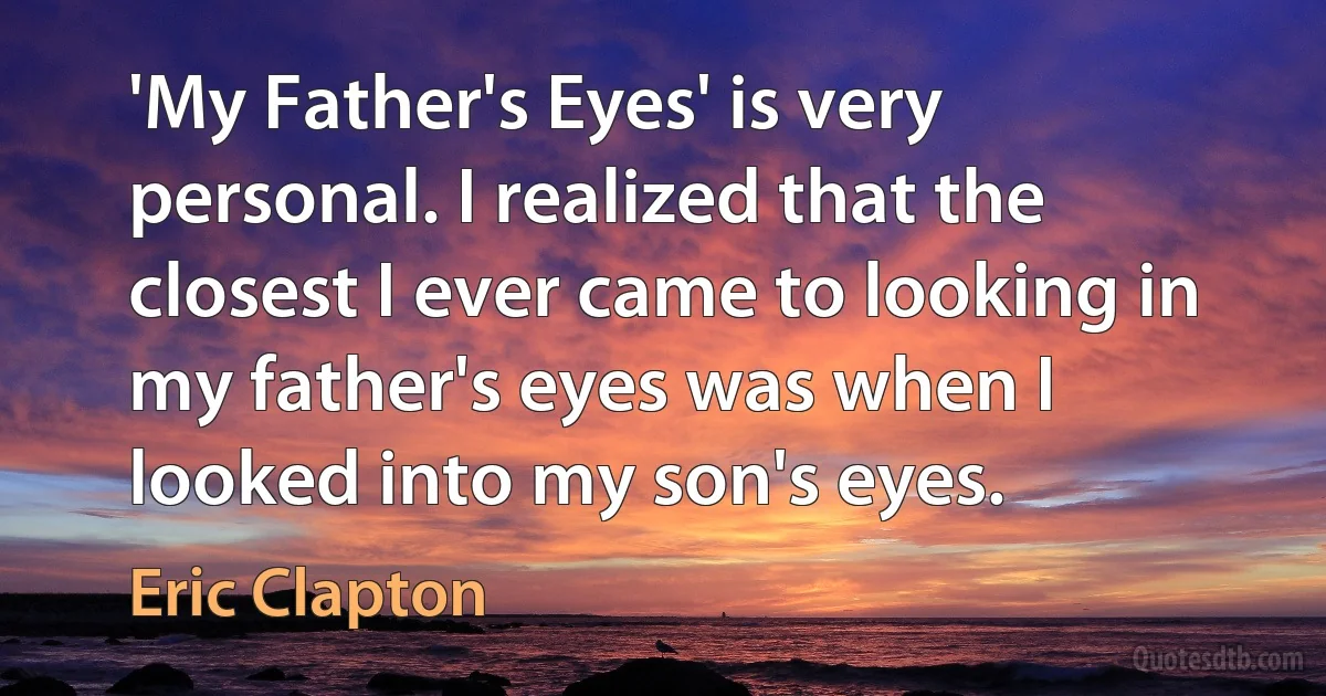 'My Father's Eyes' is very personal. I realized that the closest I ever came to looking in my father's eyes was when I looked into my son's eyes. (Eric Clapton)