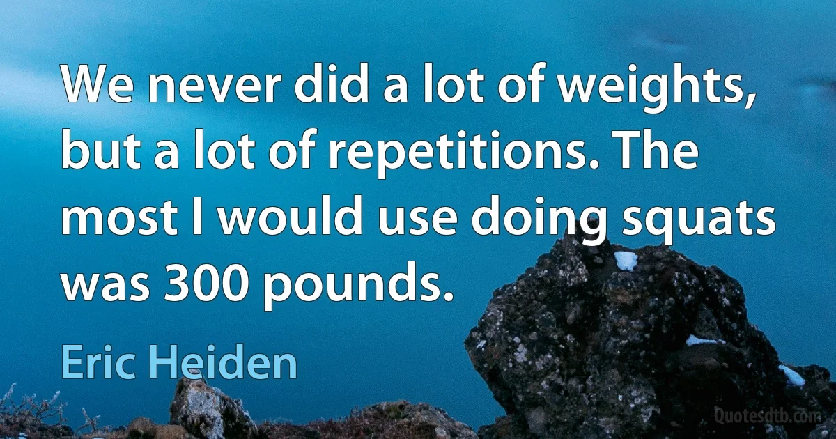 We never did a lot of weights, but a lot of repetitions. The most I would use doing squats was 300 pounds. (Eric Heiden)