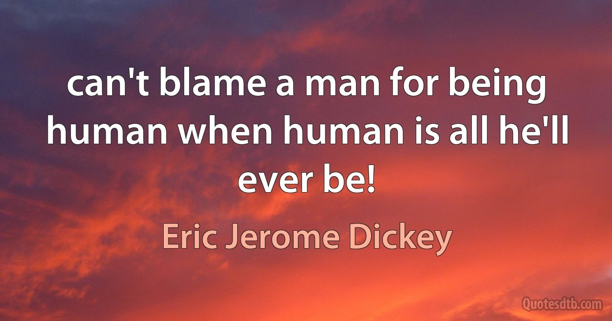 can't blame a man for being human when human is all he'll ever be! (Eric Jerome Dickey)