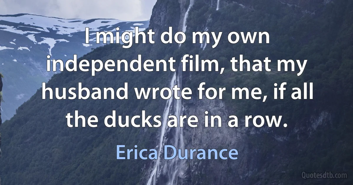 I might do my own independent film, that my husband wrote for me, if all the ducks are in a row. (Erica Durance)