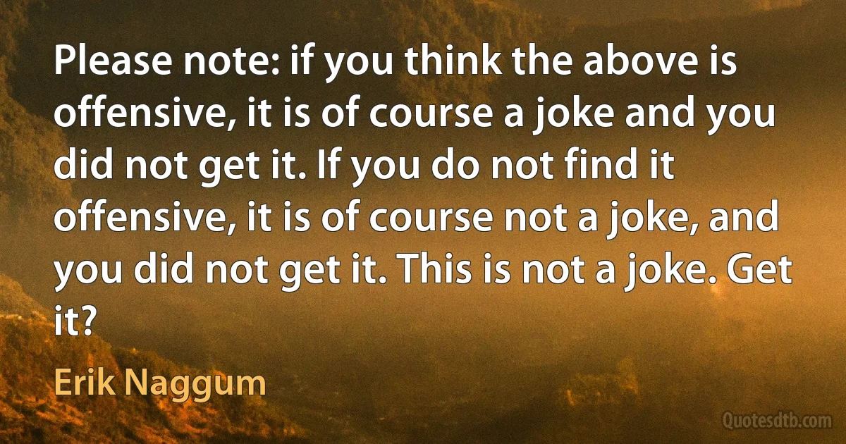 Please note: if you think the above is offensive, it is of course a joke and you did not get it. If you do not find it offensive, it is of course not a joke, and you did not get it. This is not a joke. Get it? (Erik Naggum)