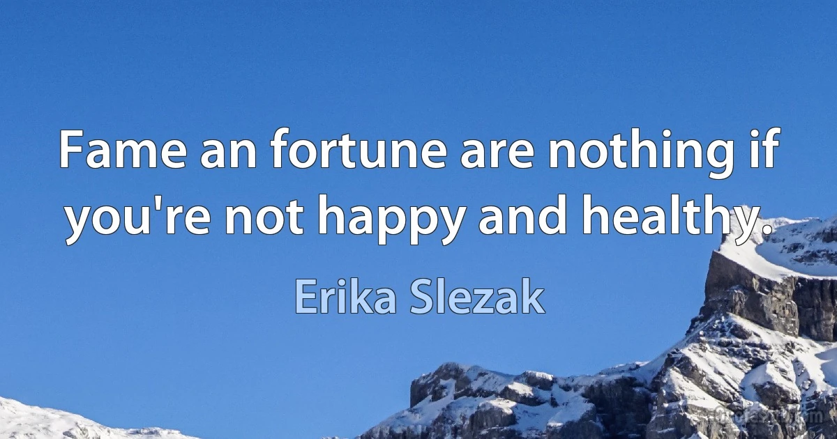 Fame an fortune are nothing if you're not happy and healthy. (Erika Slezak)