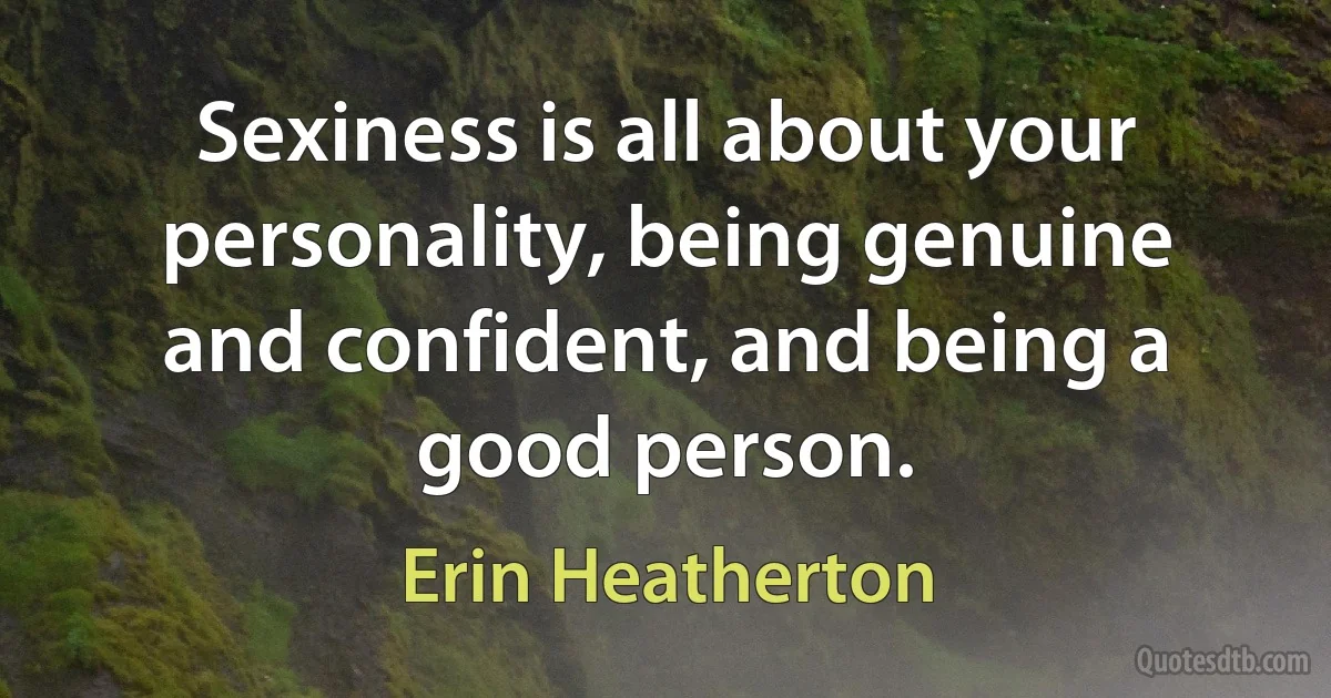 Sexiness is all about your personality, being genuine and confident, and being a good person. (Erin Heatherton)