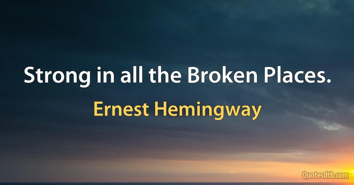 Strong in all the Broken Places. (Ernest Hemingway)