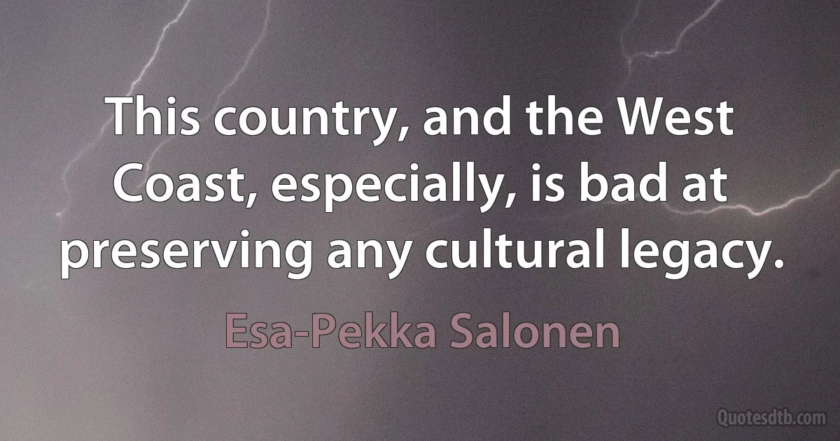 This country, and the West Coast, especially, is bad at preserving any cultural legacy. (Esa-Pekka Salonen)