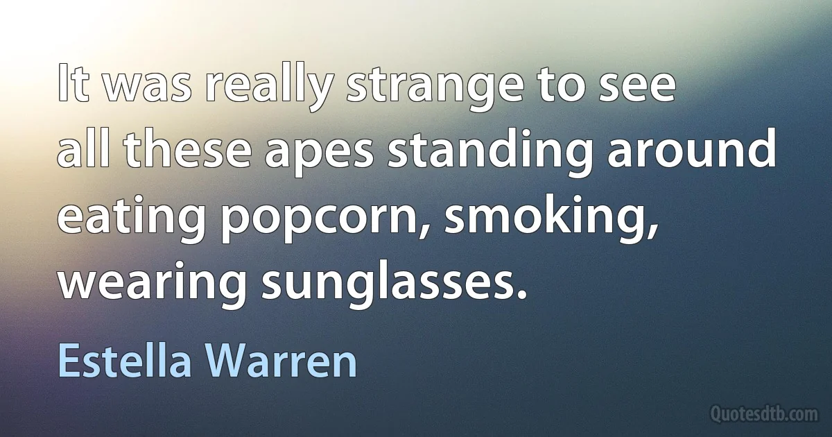 It was really strange to see all these apes standing around eating popcorn, smoking, wearing sunglasses. (Estella Warren)