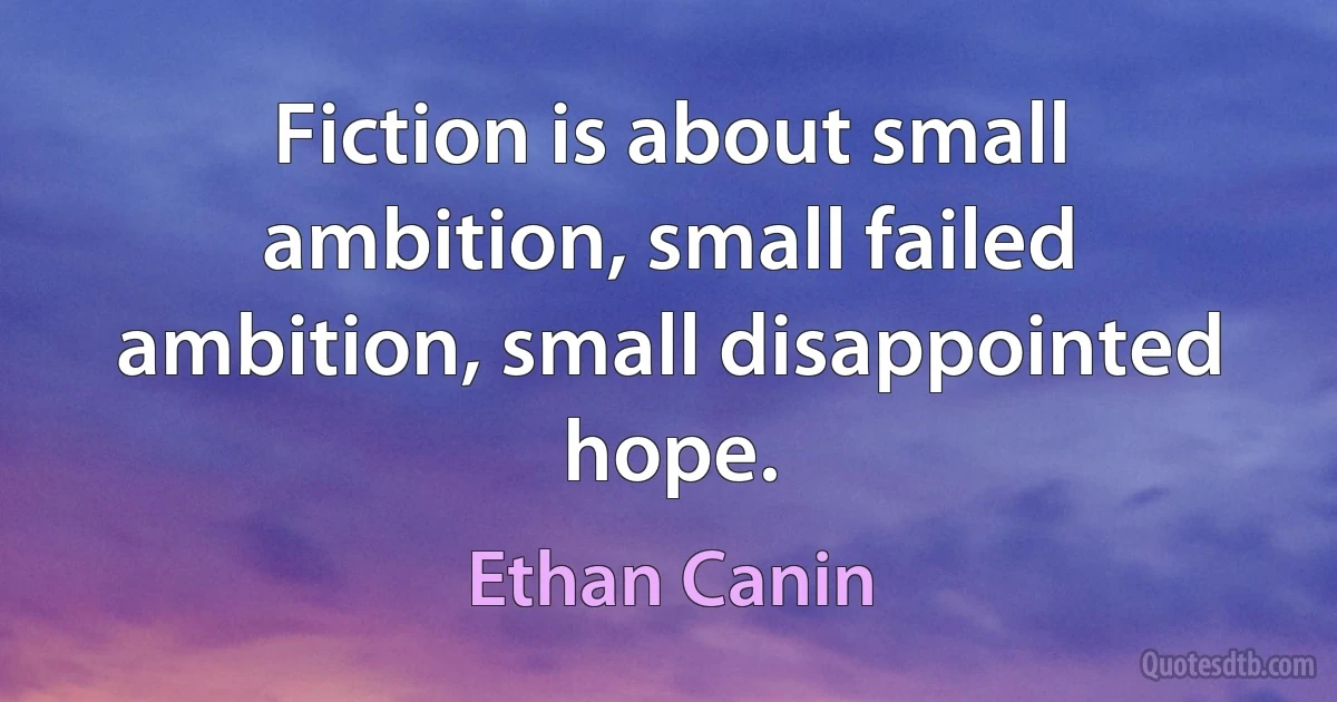 Fiction is about small ambition, small failed ambition, small disappointed hope. (Ethan Canin)