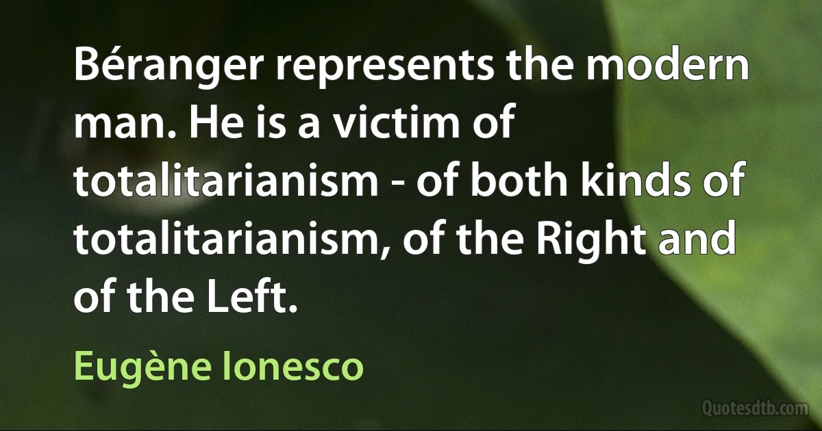 Béranger represents the modern man. He is a victim of totalitarianism - of both kinds of totalitarianism, of the Right and of the Left. (Eugène Ionesco)