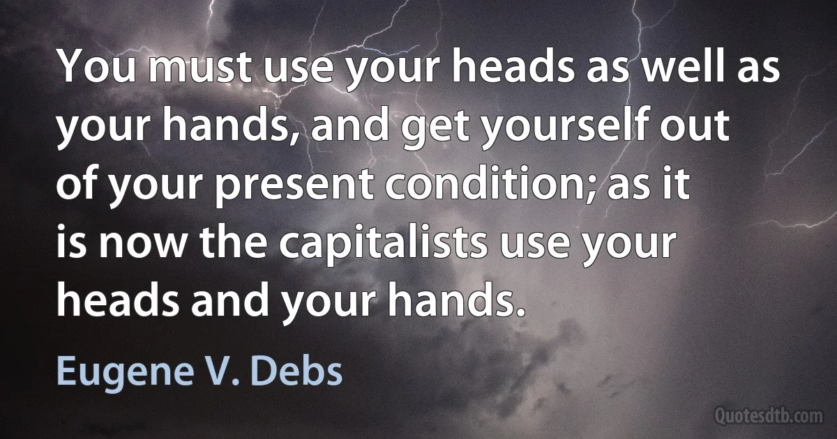 You must use your heads as well as your hands, and get yourself out of your present condition; as it is now the capitalists use your heads and your hands. (Eugene V. Debs)