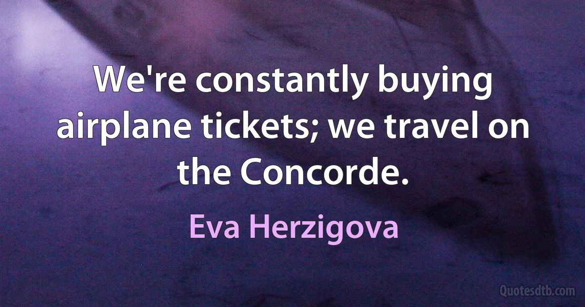 We're constantly buying airplane tickets; we travel on the Concorde. (Eva Herzigova)