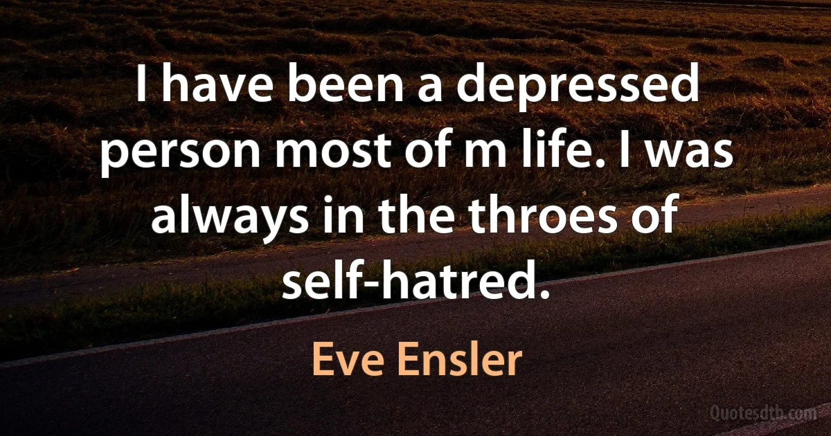 I have been a depressed person most of m life. I was always in the throes of self-hatred. (Eve Ensler)