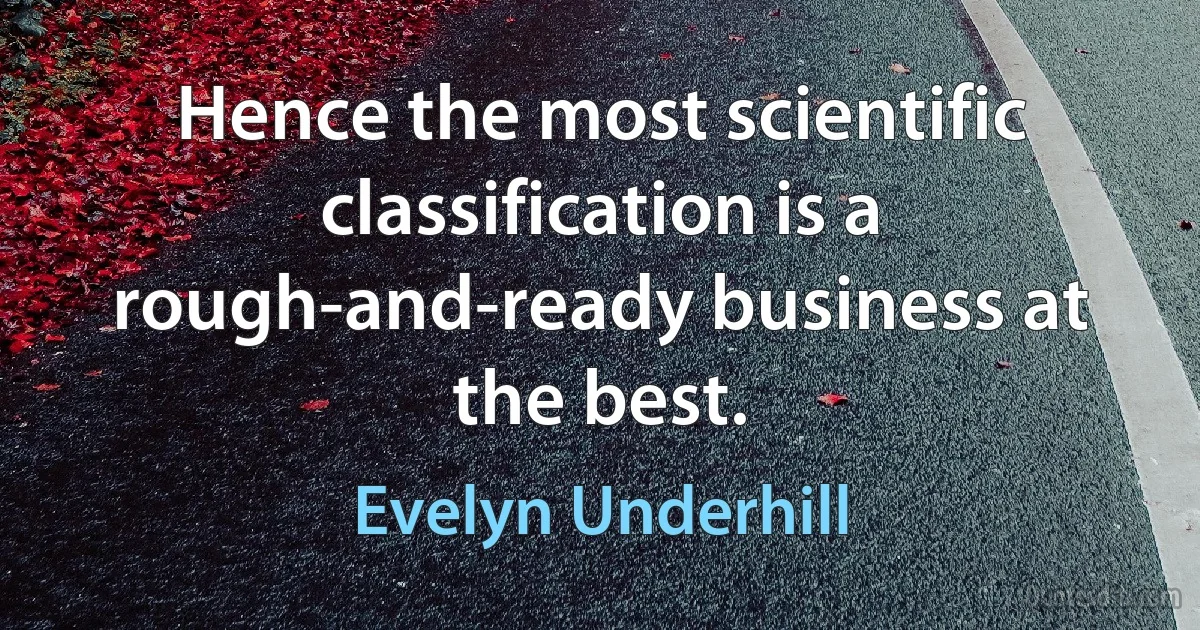 Hence the most scientific classification is a rough-and-ready business at the best. (Evelyn Underhill)