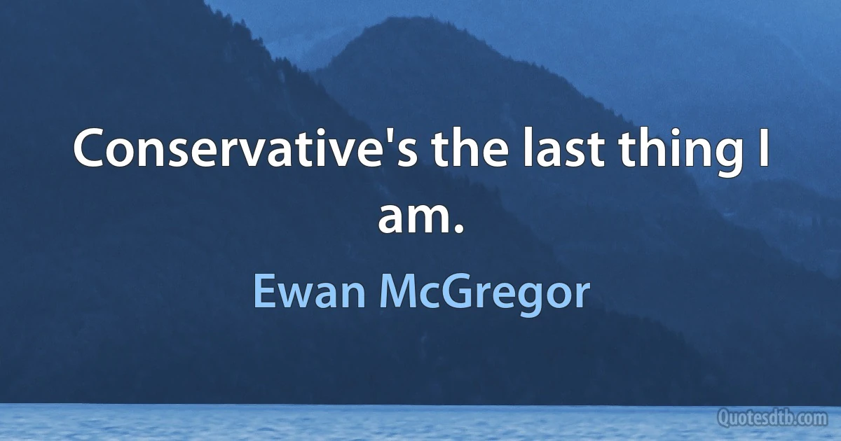 Conservative's the last thing I am. (Ewan McGregor)