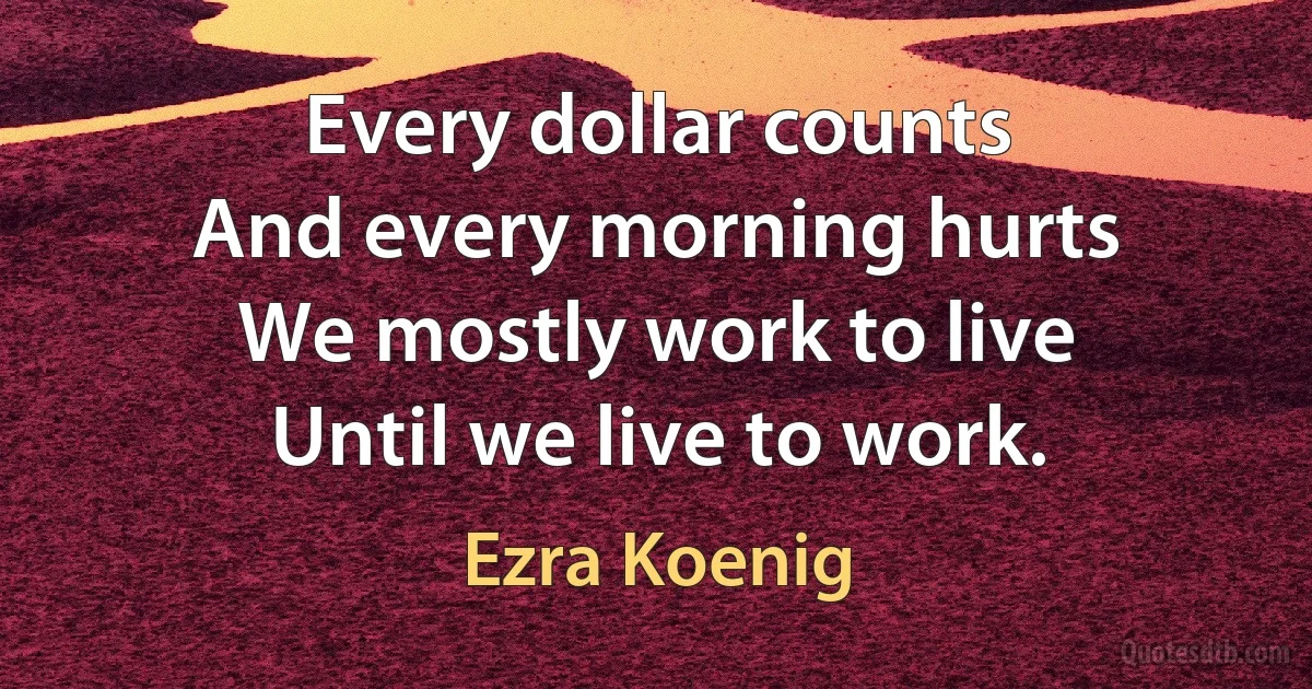 Every dollar counts
And every morning hurts
We mostly work to live
Until we live to work. (Ezra Koenig)